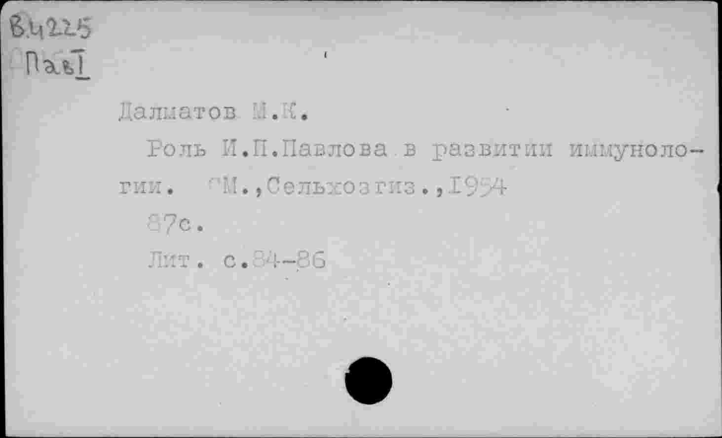 ﻿&M1L5
Далматов M.{.
Роль И.П.Павлова в развитии иммунологии. ' 'М. »Сельхозгиз ., 19>4
87с.
Рит. с. ;б